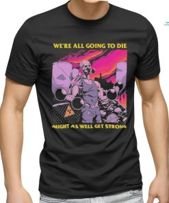 Official We’re All Going To Die Might As Well Get Strong Tee Shirt