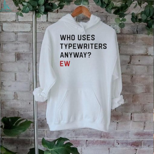 Official Who Uses Typewriters Anyway Ew shirt