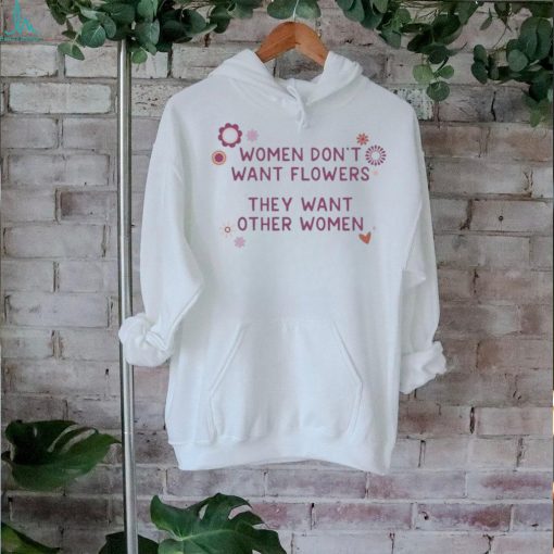 Official Women Don’t Want Flowers They Want Other Women Shirt