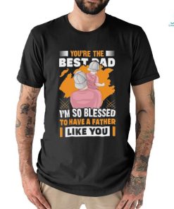 Official You’re The Bestad I’m So Blessed To Have A Father Like You Have A Father To Have Happy Father’s Day T shirt