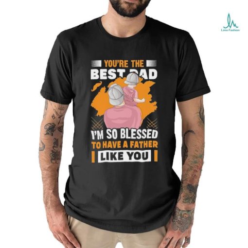 Official You’re The Bestad I’m So Blessed To Have A Father Like You Have A Father To Have Happy Father’s Day T shirt