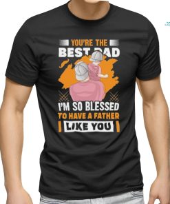 Official You’re The Bestad I’m So Blessed To Have A Father Like You Have A Father To Have Happy Father’s Day T shirt