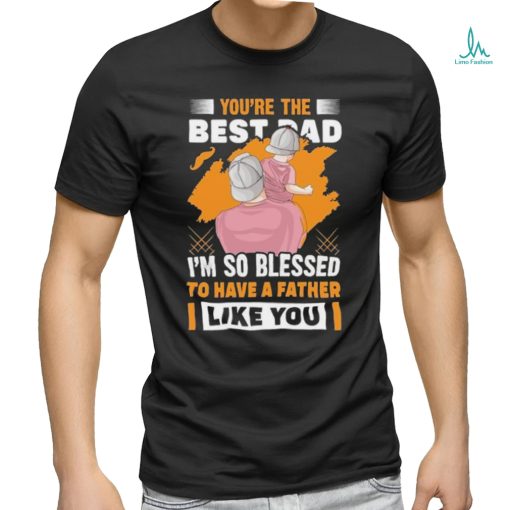 Official You’re The Bestad I’m So Blessed To Have A Father Like You Have A Father To Have Happy Father’s Day T shirt