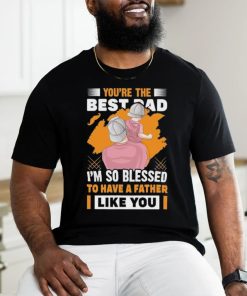 Official You’re The Bestad I’m So Blessed To Have A Father Like You Have A Father To Have Happy Father’s Day T shirt