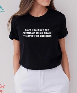 Once I Balance The Chemicals In My Brain It's Over For You Hoes Shirt