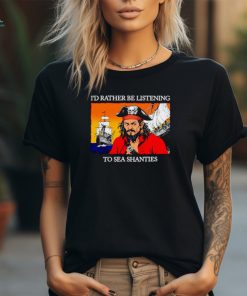 Pirates I’d rather be listening to sea shanties shirt