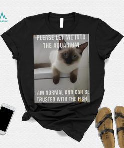 Please Let Me Into The Aquarium I Am Normal And Can Be Trusted With The Fish shirt