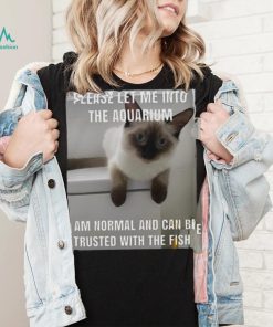 Please Let Me Into The Aquarium I Am Normal And Can Be Trusted With The Fish shirt