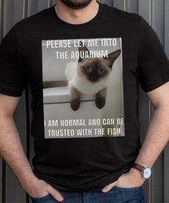 Please Let Me Into The Aquarium I Am Normal And Can Be Trusted With The Fish shirt