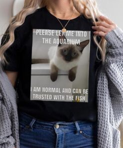 Please Let Me Into The Aquarium I Am Normal And Can Be Trusted With The Fish shirt
