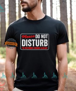 Please do not disturb I’m disturbed enough already shirt