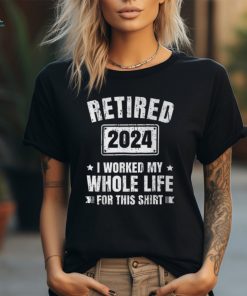 Retired 2024 I Worked My Whole Life For This Retirement T Shirt
