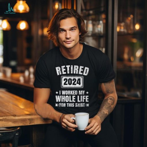 Retired 2024 I Worked My Whole Life For This Retirement T Shirt