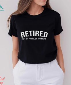 Retired Not My Problem Anymore T Shirt