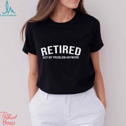 Retired Not My Problem Anymore T Shirt