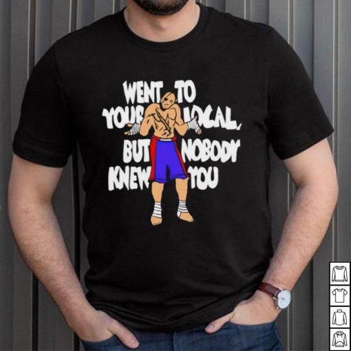 Sagat went to your local but nobody knew you shirt