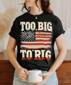 Saying Trump 2024 We The People Too Big To Rig T Shirt