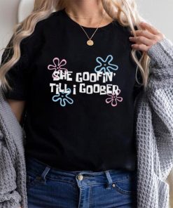 She goofin’ till I goober shirt