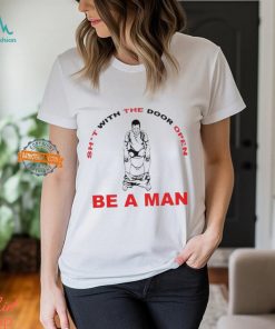 Shit With The Door Open Be A Man Shirt