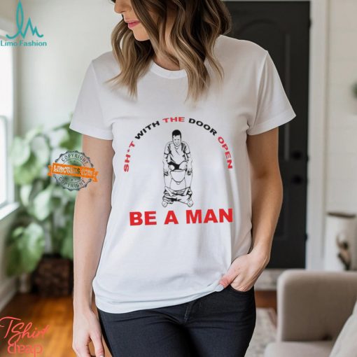 Shit With The Door Open Be A Man Shirt