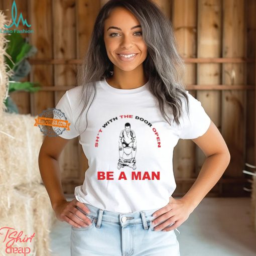 Shit With The Door Open Be A Man Shirt