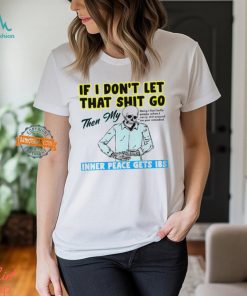 Skeleton if you dont let that shit go then my inner peace gets ibs shirt