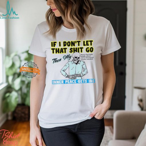 Skeleton if you dont let that shit go then my inner peace gets ibs shirt