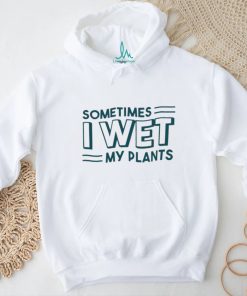 Sometimes I wet my plants shirt