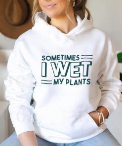 Sometimes I wet my plants shirt