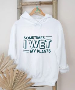 Sometimes I wet my plants shirt