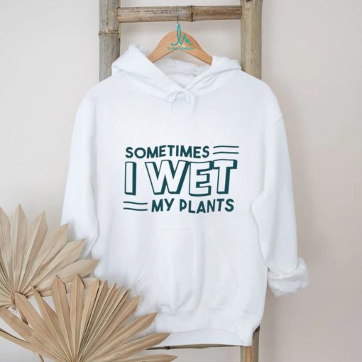 Sometimes I wet my plants shirt