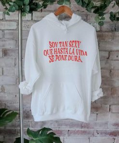 Soy Tan Sexy Que Hasta La Vida Se Pone Dura Shirt