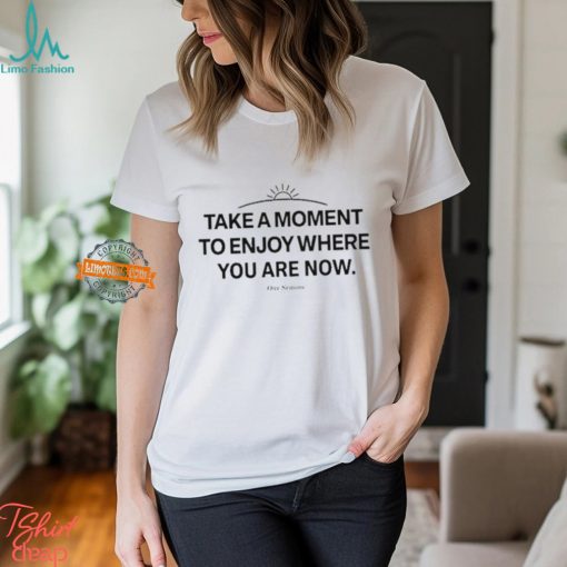 Take A Moment To Enjoy Where You Are Now shirt