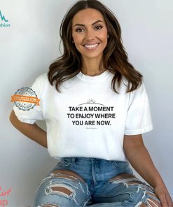 Take A Moment To Enjoy Where You Are Now shirt