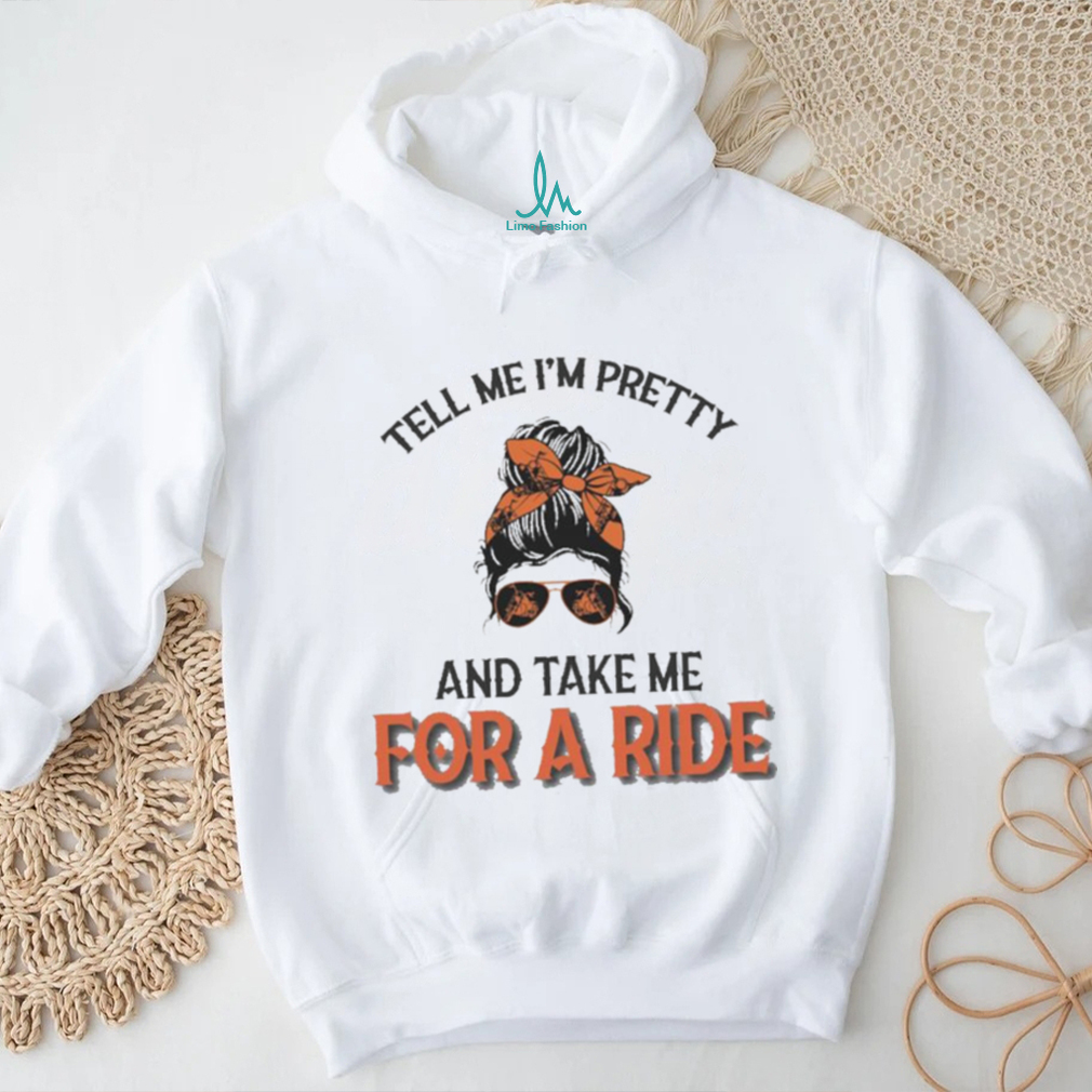 Tell Me I’m Pretty And Take Me For A Ride T shirt Tell Me I’m Pretty And Take Me For A Ride T shirt