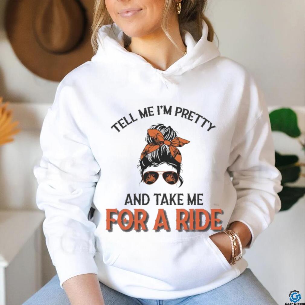 Tell Me I’m Pretty And Take Me For A Ride T shirt Tell Me I’m Pretty And Take Me For A Ride T shirt