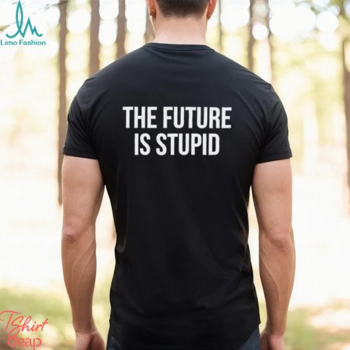 The Future Is Stupid Shirt