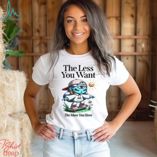 The Less You Want The More You Have Shirt