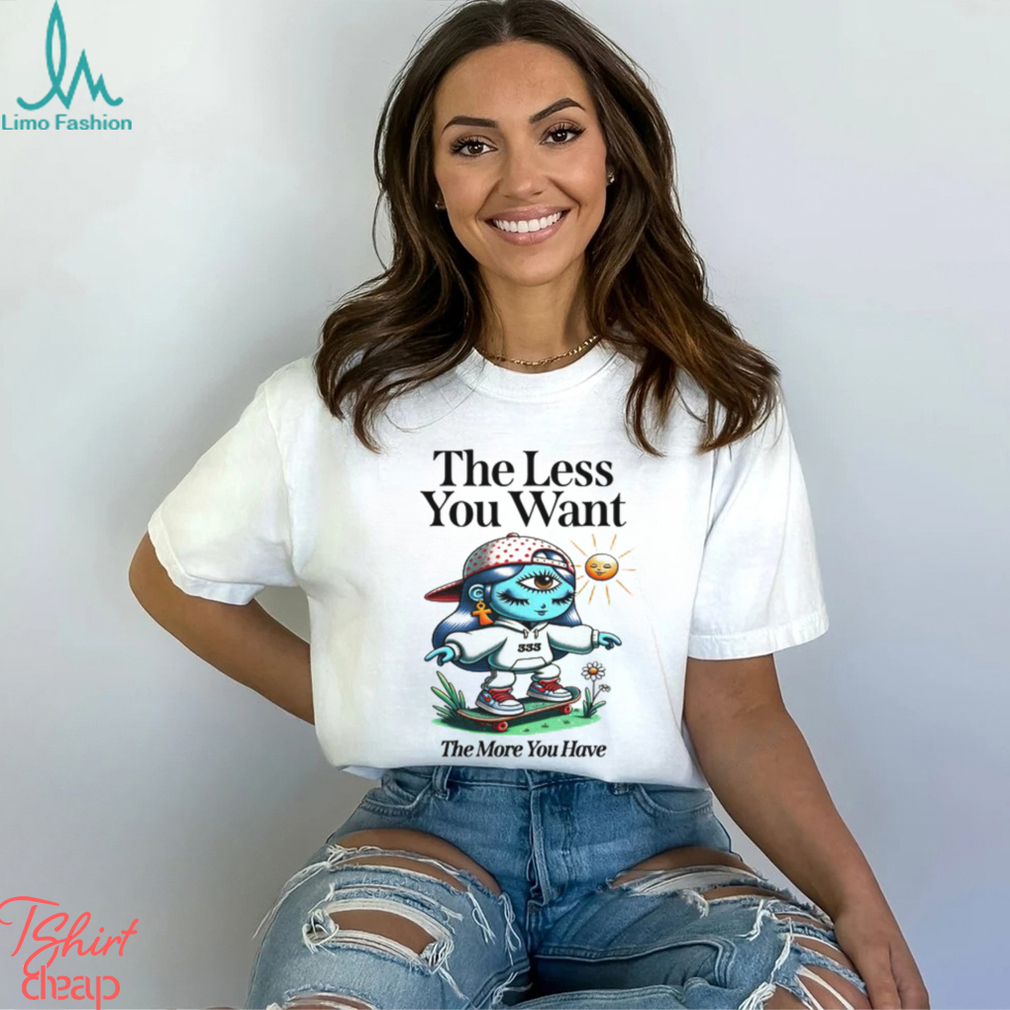 The Less You Want The More You Have Shirt The Less You Want The More You Have Shirt