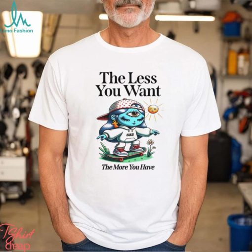 The Less You Want The More You Have Shirt