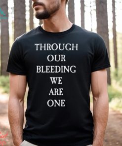 Through Our Bleeding We Are One Shirt