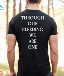 Through Our Bleeding We Are One Shirt