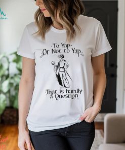 To Yap Or Not To Yap That Is Hardly A Question Shirt