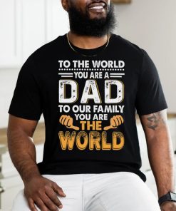 To the world you are a dad to our family you are the world shirt