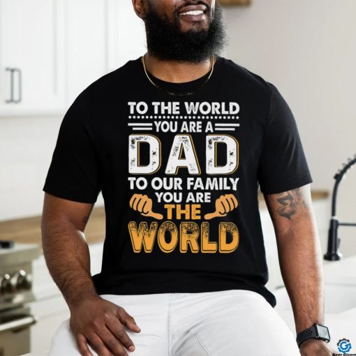 To the world you are a dad to our family you are the world shirt