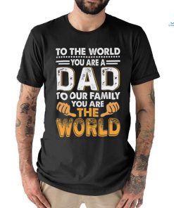 To the world you are a dad to our family you are the world shirt