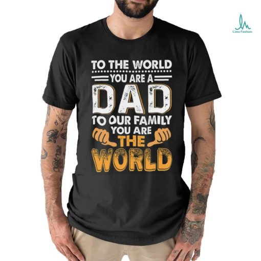 To the world you are a dad to our family you are the world shirt