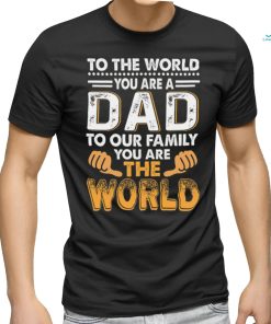 To the world you are a dad to our family you are the world shirt