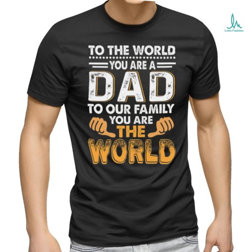 To the world you are a dad to our family you are the world shirt