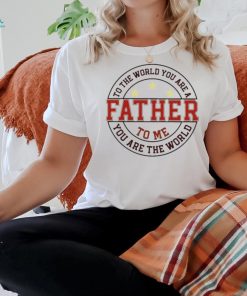 To the world you are a father to me you are the world T shirt